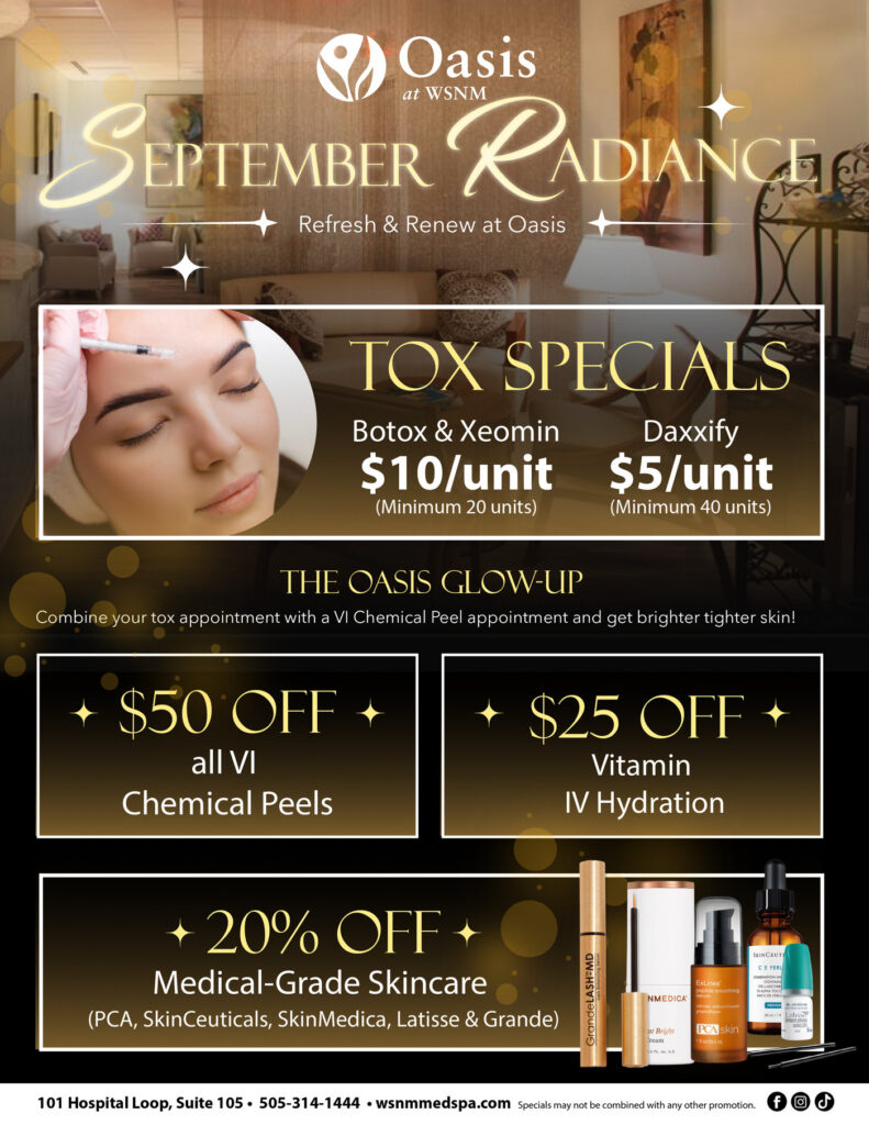 September Radiance, September specials at Oasis at WSNM: Botox and Xeomin $10 per unit (minimum 20 units), Daxxify $5 per unit (minimum 40 units), $50 off all VI Chemical Peels, $25 off Vitamin IV Hydration, and 20% off medical-grade skincare (PCA, SkinCeuticals, SkinMedica, Latisse and Grande)